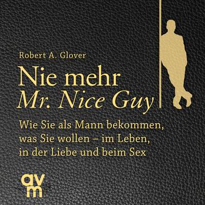 Nie mehr Mr. Nice Guy - Wie Sie als Mann bekommen, was Sie wollen – im Leben, in der Liebe und beim Sex