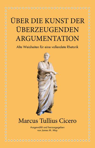 Marcus Tullius Cicero: Über die Kunst der überzeugenden Argumentation - Alte Weisheiten für eine vollendete Rhetorik