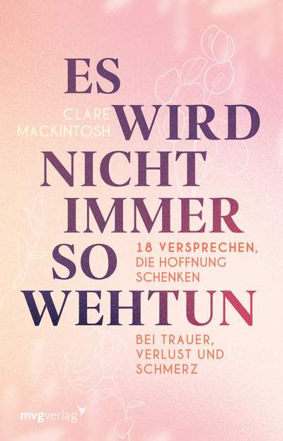 Es wird nicht immer so wehtun - 18 Versprechen, die Hoffnung schenken bei Trauer, Verlust und Schmerz